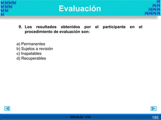 9. Los resultados obtenidos por el participante en el
procedimiento de evaluación son:
a) Permanentes
b) Sujetos a revisión
c) Inapelables
d) Recuperables
Evaluación
Módulo VIII 185
 