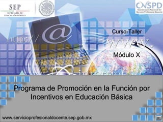 www.servicioprofesionaldocente.sep.gob.mx
Programa de Promoción en la Función por
Incentivos en Educación Básica
Módulo X
Curso-Taller
 