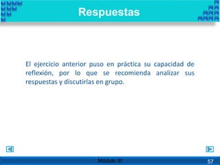 Respuestas
Módulo III
El ejercicio anterior puso en práctica su capacidad de
reflexión, por lo que se recomienda analizar sus
respuestas y discutirlas en grupo.
57
 