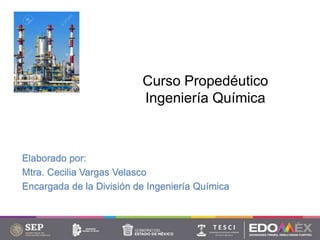 Curso Propedéutico
Ingeniería Química
Elaborado por:
Mtra. Cecilia Vargas Velasco
Encargada de la División de Ingeniería Química
 