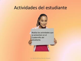 Actividades del estudiante 
Lic. Marina Adriana Herrera Vázquez 
Realiza las actividades que se presentan en el Cuadernillo del estudiante. 