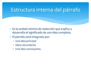 Es la unidad mínima de redacción que explica y desarrolla el significado de una idea completa. 
El párrafo está integrado por: 
Una idea principal 
Ideas secundarias 
Una idea concluyente. 
Estructura interna del párrafo  
