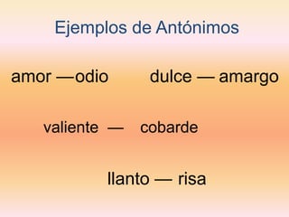 Ejemplos de Antónimos 
amor — 
odio 
dulce — 
amargo 
valiente — 
cobarde 
llanto — 
risa  
