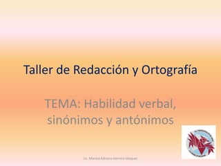 Taller de Redacción y Ortografía 
TEMA: Habilidad verbal, sinónimos y antónimos 
Lic. Marina Adriana Herrera Vázquez  
