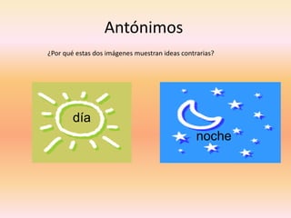 Antónimos 
día 
noche 
¿Por qué estas dos imágenes muestran ideas contrarias?  