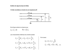Análisis de algunos tipos de fallas
1) Falla monofásica a través de una impedancia Zf
De la figura anterior se observa que:
Ib  Ic  0 Va  ZF Ia
a
B C
A
a
C
B
A
a
B C
3
3
3
1
3
3 3
2
2
1
0 A
I 
1
(I  a2
I  aI ) 
1
I
 aI  a I )  I
I 
1
(I
I 
1
(I  I  I ) 
1
I
Las componentes simétricas de corriente quedan:
Por lo tanto:
2
1
I0  I1  I2 
3
Ia
Ia  3I0  3I1  3I (1)
 