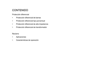 CONTENIDO
Protección diferencial
• Protección diferencial de barras
• Protección diferencial tipo porcentual
• Protección diferencial de alta impedancia
• Protección diferencial de transformador
Recierre
• Aplicaciones
• Características de operación
 