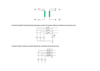 P1
P2
S1
S2
Conexión delta: Cuando se quiere eliminar las corrientes de secuencia cero.
Conexión estrella: Particularmente apropiada cuando se requiere obtener corrientes de secuencia cero.
 