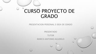 CURSO PROYECTO DE
GRADO
PRESENTACION PERSONAL E IDEA DE GRADO
PRESENTADO
TUTOR
MARCO ANTONIO AGUDELO
 
