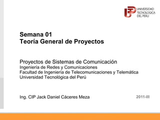 Semana 01
Teoría General de Proyectos
Proyectos de Sistemas de Comunicación
Ingeniería de Redes y Comunicaciones
Facultad de Ingeniería de Telecomunicaciones y Telemática
Universidad Tecnológica del Perú
Ing. CIP Jack Daniel Cáceres Meza 2011-III
 