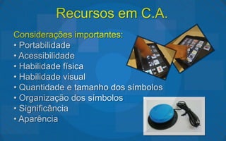 Recursos em C.A.
Considerações importantes:
• Portabilidade
• Acessibilidade
• Habilidade física
• Habilidade visual
• Quantidade e tamanho dos símbolos
• Organização dos símbolos
• Significância
• Aparência
 