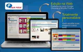 Edição na Web
Preferência para Google
Chrome e Mozilla Firefox


           Totalmente
           personaliáve
           l
           Você escolhe suas
           imagens e seus
           sons
 