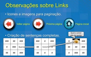 Observações sobre Links
• Icones e imagens para paginação.

            Voltar página              Próxima página             Página inicial


                                                             Quero comer
• Criação de sentenças completas.                            pão de queijo

###   ##       ###          ###    #      ###           #                    ###

 #    ###     Quero         ##    Comer    #            ##        ##         ###

##    ##       ###          ##     #       #            #        ###         ##
 