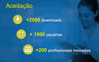 Aceitação

      +2000 downloads

        + 1000 usuários


            +200 profissionais treinados
 