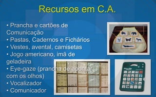 Recursos em C.A.
• Prancha e cartões de
Comunicação
• Pastas, Cadernos e Fichários
• Vestes, avental, camisetas
• Jogo americano, imã de
geladeira
• Eye-gaze (prancha de apontar
com os olhos)
• Vocalizador
• Comunicador
 