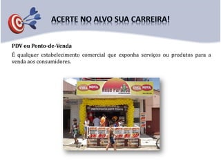 PDV ou Ponto-de-Venda
É qualquer estabelecimento comercial que exponha serviços ou produtos para a
venda aos consumidores.
 
