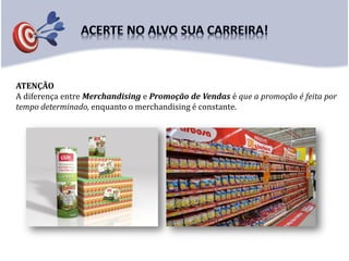 ATENÇÃO
A diferença entre Merchandising e Promoção de Vendas é que a promoção é feita por
tempo determinado, enquanto o merchandising é constante.
 