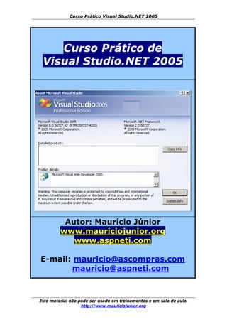 Curso Prático Visual Studio.NET 2005
Este material não pode ser usado em treinamentos e em sala de aula.
http://www.mauriciojunior.org
Curso Prático de
Visual Studio.NET 2005
Autor: Maurício Júnior
www.mauriciojunior.org
www.aspneti.com
E-mail: mauricio@ascompras.com
mauricio@aspneti.com
 