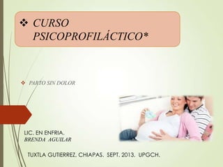  CURSO
PSICOPROFILÁCTICO*
 PARTO SIN DOLOR
LIC. EN ENFRIA.
BRENDA AGUILAR
TUXTLA GUTIERREZ, CHIAPAS. SEPT. 2013. UPGCH.
 