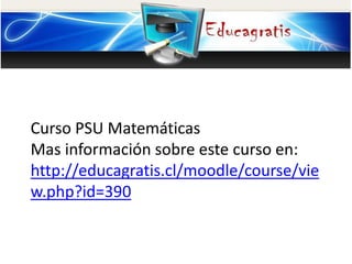 Curso PSU Matemáticas
Mas información sobre este curso en:
http://educagratis.cl/moodle/course/vie
w.php?id=390
 