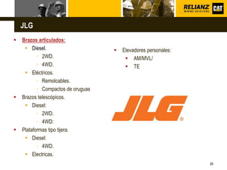 L o g o
21
JLG
 Brazos articulados:
 Diesel.
▪ 2WD.
▪ 4WD.
 Eléctricos.
▪ Remolcables.
▪ Compactos de oruguas
 Brazos telescópicos.
 Diesel:
▪ 2WD.
▪ 4WD:
 Plataformas tipo tijera.
 Diesel:
▪ 4WD.
 Electricas.
 Elevadores personales:
 AM/MVL/
 TE
 