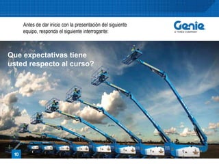 Genie A TEREX Company – Proprietary & Confidential – Do Not Duplicate – Internal Use Only
Antes de dar inicio con la presentación del siguiente
equipo, responda el siguiente interrogante:
Que expectativas tiene
usted respecto al curso?
 
