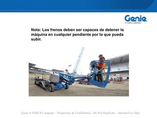 Genie A TEREX Company – Proprietary & Confidential – Do Not Duplicate – Internal Use Only
Nota: Los frenos deben ser capaces de detener la
máquina en cualquier pendiente por la que pueda
subir.
 