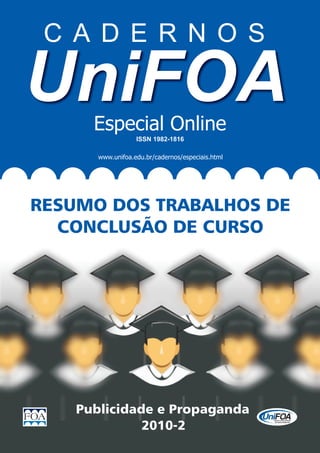 Especial Online
                   ISSN 1982-1816

       www.unifoa.edu.br/cadernos/especiais.html




RESUMO DOS TRABALHOS DE
  CONCLUSÃO DE CURSO




    Publicidade e Propaganda
              2010-2
 