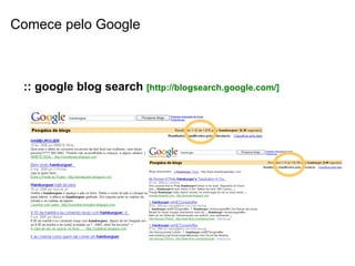 Comece pelo Google :: google blog search   [http://blogsearch.google.com/] 