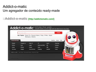 Addict-o-matic Um agregador de conteúdo ready-made ::Addict-o-matic  [ http://addictomatic.com/ ] 