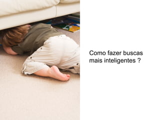 Como fazer buscas mais inteligentes ? 