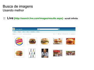 Busca de imagens ::  Live   [ http://search.live.com/images/results.aspx]  -  scroll infinito Usando melhor 
