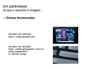 :: Outras ferramentas: Gerador de not ícias : http://www.gaxed.com  Gerador de teclado: http://www.glassgiant.com/custom_keyboard/?l1=&size=large Um parênteses Já que o assunto é imagem… 