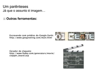 :: Outras ferramentas: Escrevendo com prédios do Google Earth: http://www.geogreeting.com/main.html Gerador de claquete: http://www.fodey.com/generators/movie/clapper_board.asp Um parênteses Já que o assunto é imagem… 