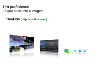 :: Cool Iris  [http://cooliris.com/] Um parênteses Já que o assunto é imagem… 