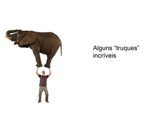 Alguns “truques” incríveis 