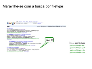 Busca por filetype palavra filetype:ppt palavra filetype: pdf palavra filetype: xls palavra filetype: doc UAU !!! Maravilhe-se com a busca por filetype 