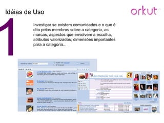 1 Idéias de Uso Investigar se existem comunidades e o que é dito pelos membros sobre a categoria, as marcas, aspectos que envolvem a escolha, atributos valorizados, dimensões importantes para a categoria... 