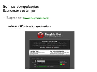 Senhas compulsórias Economize seu tempo :: Bugmenot  [www.bugmenot.com] .: coloque a URL do site – quem sabe... 