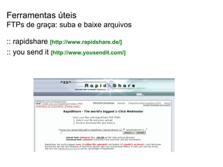 Ferramentas úteis FTPs de graça: suba e baixe arquivos :: rapidshare  [http://www.rapidshare.de/]  :: you send it  [http://www.yousendit.com/] 