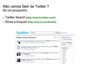 Não vamos falar de Twitter ? Só um pouquinho :: Twitter Search  [ http://search.twitter.com/ ]  :: Dicas e truques  [ http://tinyurl.com/6xoll3/ ] 