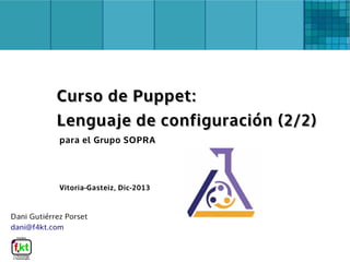 Dani Gutiérrez Porset
dani@f4kt.com
para el Grupo SOPRA
Vitoria-Gasteiz, Dic-2013
Curso de Puppet:Curso de Puppet:
Lenguaje de configuración (2/2)Lenguaje de configuración (2/2)
 