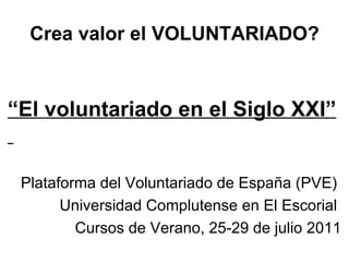 Crea valor el VOLUNTARIADO? “ El voluntariado en el Siglo XXI”  Plataforma del Voluntariado de España (PVE)  Universidad Complutense en El Escorial  Cursos de Verano, 25-29 de julio 2011 
