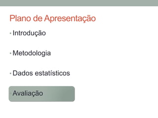 Plano de Apresentação
• Introdução
• Metodologia
• Dados estatísticos
• Avaliação
 