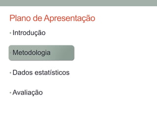 Plano de Apresentação
• Introdução
• Metodologia
• Dados estatísticos
• Avaliação
 