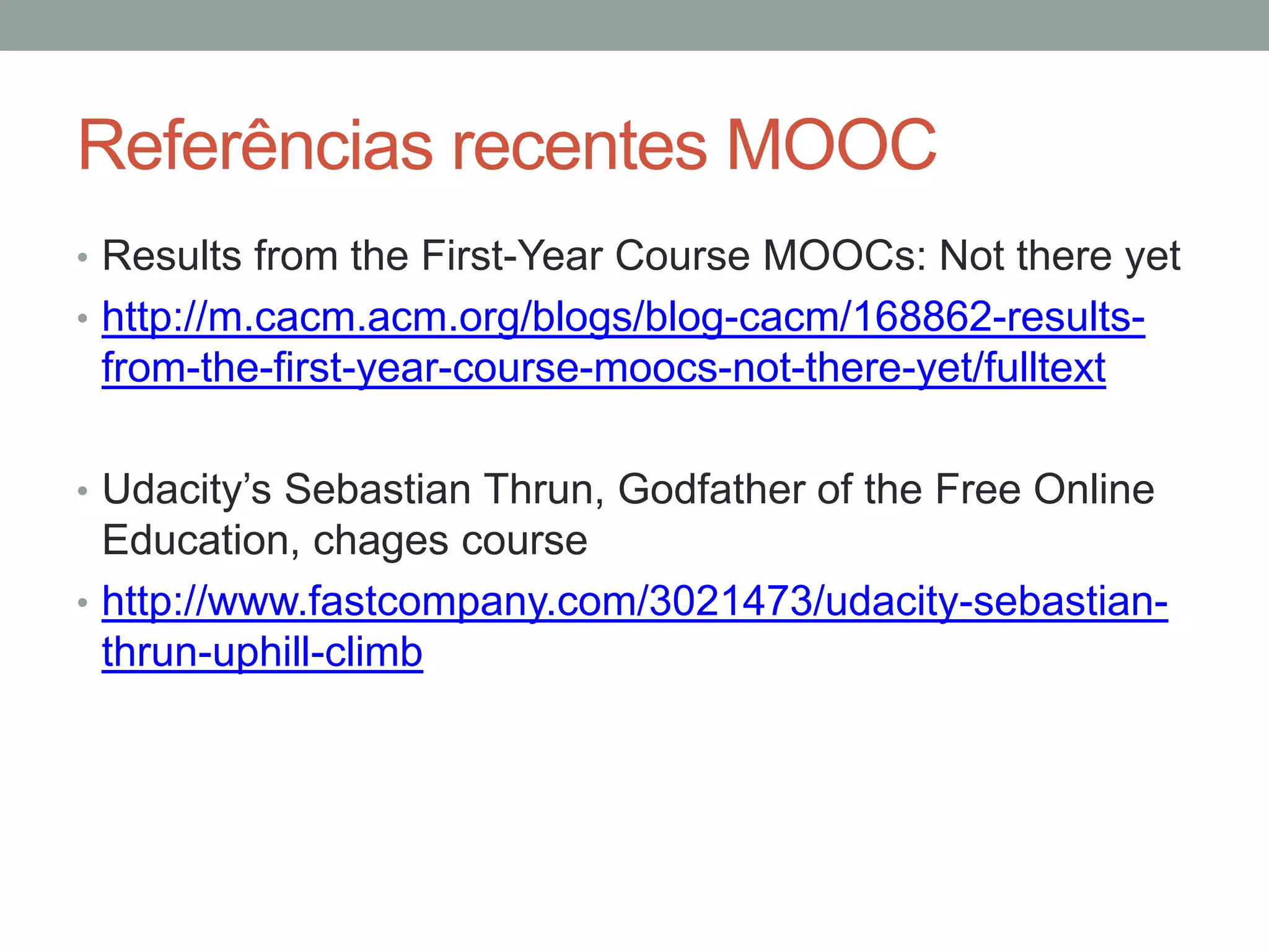 Referências recentes MOOC
• Results from the First-Year Course MOOCs: Not there yet
• http://m.cacm.acm.org/blogs/blog-cacm/168862-results-

from-the-first-year-course-moocs-not-there-yet/fulltext
• Udacity’s Sebastian Thrun, Godfather of the Free Online

Education, chages course
• http://www.fastcompany.com/3021473/udacity-sebastianthrun-uphill-climb

 