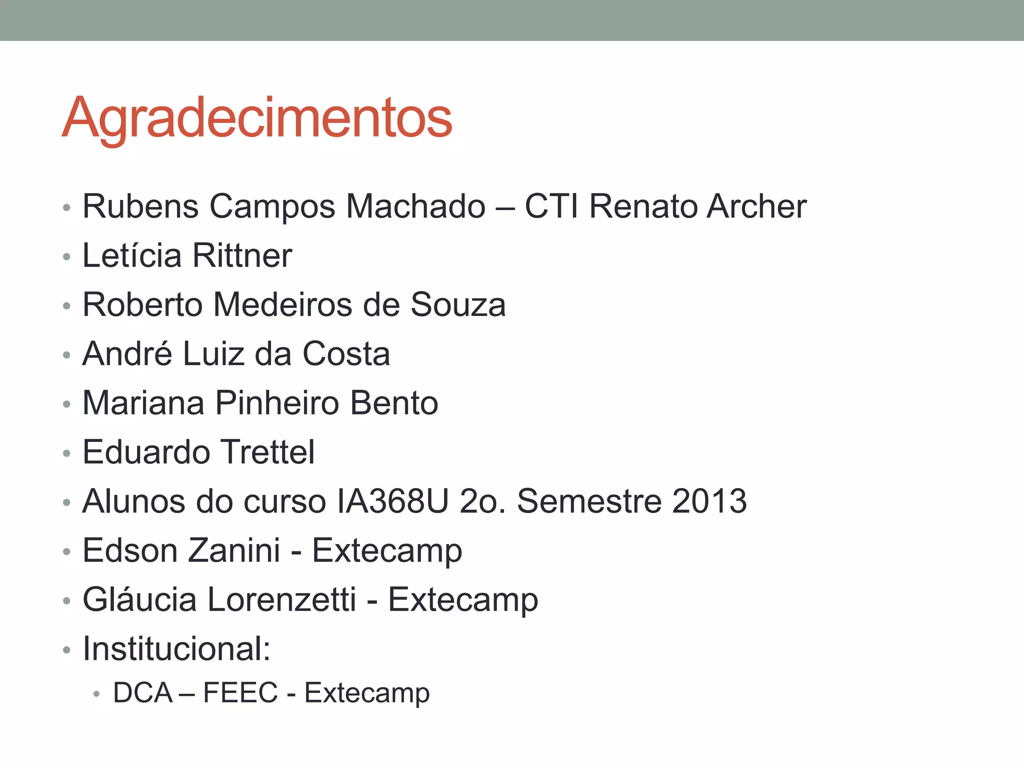 Agradecimentos
• Rubens Campos Machado – CTI Renato Archer
• Letícia Rittner
• Roberto Medeiros de Souza
• André Luiz da Costa
• Mariana Pinheiro Bento

• Eduardo Trettel
• Alunos do curso IA368U 2o. Semestre 2013
• Edson Zanini - Extecamp
• Gláucia Lorenzetti - Extecamp
• Institucional:
• DCA – FEEC - Extecamp

 