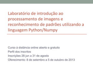 Laboratório de introdução ao
processamento de imagens e
reconhecimento de padrões utilizando a
linguagem Python/Numpy
Curso à distância online aberto e gratuito
Perfil dos inscritos
Inscrições 28 jun a 31 de agosto
Oferecimento: 8 de setembro a 5 de outubro de 2013
 