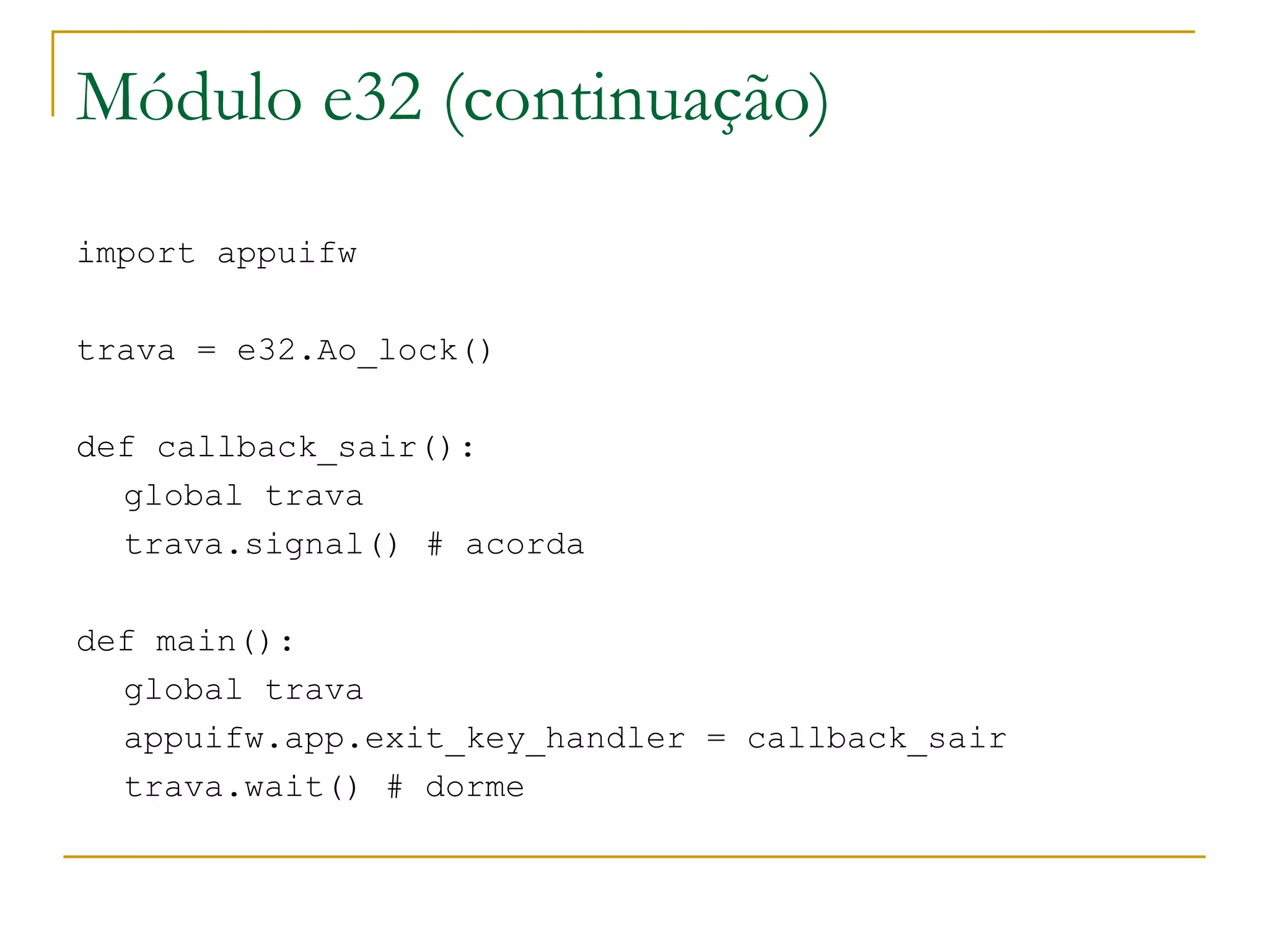 Módulo e32 (continuação) import appuifw ‏ trava = e32.Ao_lock() def callback_sair(): ‏ global trava trava.signal() # acorda def main(): global trava appuifw.app.exit_key_handler = callback_sair trava.wait() # dorme 