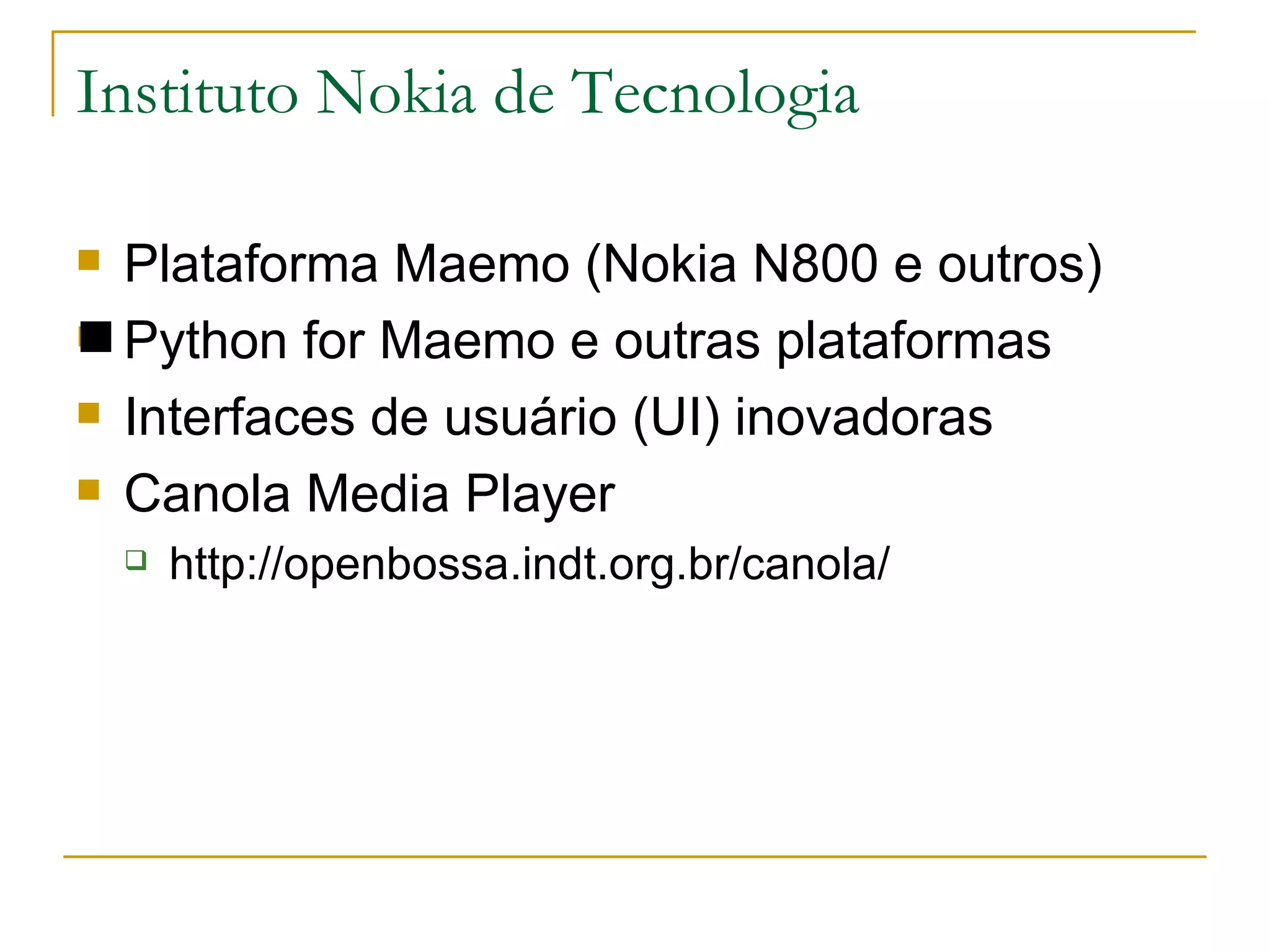 Instituto Nokia de Tecnologia Plataforma Maemo (Nokia N800 e outros) ‏ Python for Maemo e outras plataformas Interfaces de usuário (UI) inovadoras Canola Media Player http://openbossa.indt.org.br/canola/ 
